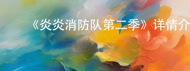 曾文伟发布《炎炎消防队第二季》详情介绍_炎炎消防队第二季已完结在线观看_炎炎消防队第二季迅雷下载_日漫